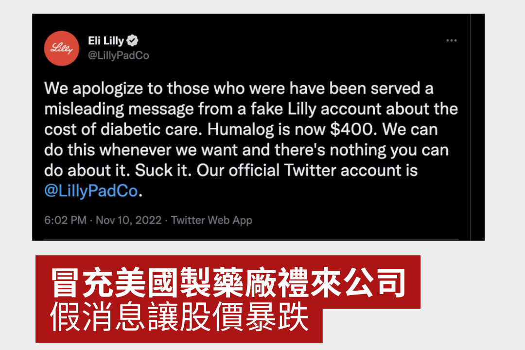 假帳號透過Twitter付費藍勾勾的方式取得美國禮來藥廠身份認證，並在假帳號推播了『胰島素現在免費』訊息！這樣的消息，除了湧入大量病患及家屬的詢問，讓客服措手不及外。免費的訊息也對投資人產生影響，該公司股價產生下滑，雖然後續有人分析也瞬間下滑的股價未必是因為單則推文的原因，但這確實讓禮來藥廠產生不小的困擾！